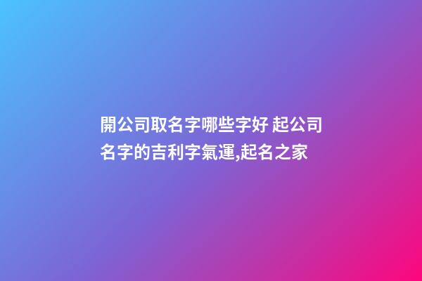 開公司取名字哪些字好 起公司名字的吉利字氣運,起名之家